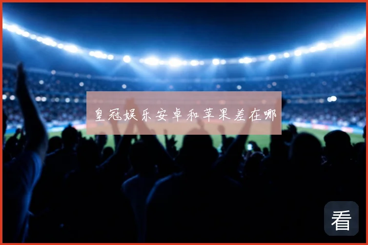 皇冠娱乐安卓和苹果差在哪