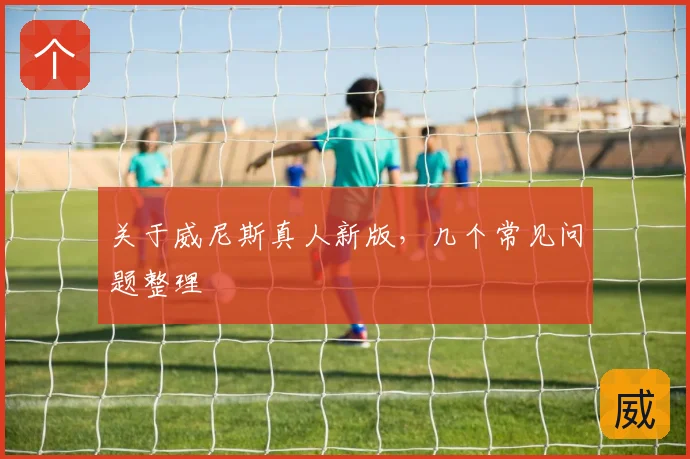 关于威尼斯真人新版，几个常见问题整理