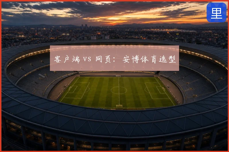 客户端 vs 网页：安博体育选型